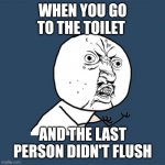 Y U No Meme | WHEN YOU GO TO THE TOILET AND THE LAST PERSON DIDN'T FLUSH | image tagged in memes,y u no | made w/ Imgflip meme maker