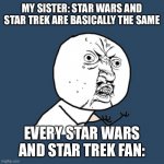I’m absolutely triggered | MY SISTER: STAR WARS AND STAR TREK ARE BASICALLY THE SAME EVERY STAR WARS AND STAR TREK FAN: | image tagged in memes,star wars,star trek,sci-fi | made w/ Imgflip meme maker