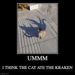 This cat tho | UMMM | I THINK THE CAT ATE THE KRAKEN | image tagged in funny,demotivationals | made w/ Imgflip demotivational maker