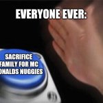 Mc nuggies | EVERYONE EVER: SACRIFICE FAMILY FOR MC DONALDS NUGGIES | image tagged in memes,blank nut button | made w/ Imgflip meme maker