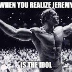 here he is | WHEN YOU REALIZE JEREMY; IS THE IDOL | image tagged in arnold schwarzenegger with open arms,fun | made w/ Imgflip meme maker