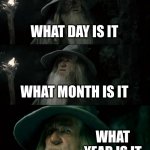 When you doze off while doing your homework and wake up and 3am | WHAT DAY IS IT WHAT MONTH IS IT WHAT YEAR IS IT | image tagged in memes,confused gandalf | made w/ Imgflip meme maker