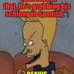 Beavis Quote | "Yeah look at that, he's grabbing his schlong in Spanish.";; BEAVIS | image tagged in beavis,inspirational quote | made w/ Imgflip meme maker