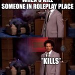 Roleplay meme | WHEN U KILL SOMEONE IN ROLEPLAY PLACE; *KILLS* | image tagged in who killed hanibal | made w/ Imgflip meme maker