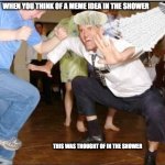 me veryday | WHEN YOU THINK OF A MEME IDEA IN THE SHOWER; THIS WAS THOUGHT OF IN THE SHOWER | image tagged in old guy dancing,hi,hello,random tag | made w/ Imgflip meme maker