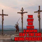 THINK!  For Yourselves And Stop Believing Obvious Gossip | THE ONLY ONE WITH A WEAPON; ISN'T THE ONE BEING PERSECUTED | image tagged in jesus on the cross,use the thinking part of your brain,memes,the great awakening,nobody wants to admit they were wrong,wake up | made w/ Imgflip meme maker