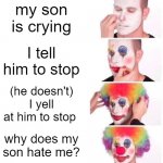 Clown Applying Makeup | my son is crying I tell him to stop (he doesn't) I yell at him to stop why does my son hate me? | image tagged in memes,clown applying makeup | made w/ Imgflip meme maker