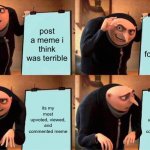 idk | post a meme i think was terrible go offline for a month its my most upvoted, viewed, and commented meme its my most upvoted, viewed, and com | image tagged in memes,gru's plan | made w/ Imgflip meme maker