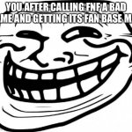 Fnf is bad | YOU AFTER CALLING FNF A BAD GAME AND GETTING ITS FAN BASE MAD | image tagged in memes,troll face | made w/ Imgflip meme maker