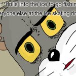 Oops | Me: *drills into the ice to go fishing* Everyone else at the ice skating rink: | image tagged in memes,unsettled tom,ice,ice fishing,ice skating | made w/ Imgflip meme maker