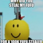 why did you steal my fufu | WHY DID YOU STEAL MY FUFU; FOR A 100K FUFU STEALER | image tagged in why did you steal my fufu | made w/ Imgflip meme maker