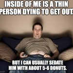 Fat | INSIDE OF ME IS A THIN PERSON DYING TO GET OUT. BUT I CAN USUALLY SEDATE HIM WITH ABOUT 5-6 DONUTS. | image tagged in lazy fat guy on the couch | made w/ Imgflip meme maker