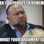 Alex Jones | WHEN YOU FORGET TO REMEMBER; WHAT YOUR ARGUMENT IS | image tagged in jonesy,confused,conspiracy theory,crazy,alex jones | made w/ Imgflip meme maker