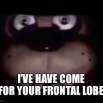 Freddy | I’VE HAVE COME FOR YOUR FRONTAL LOBE | image tagged in freddy | made w/ Imgflip meme maker