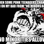 Cue the yelling African-American kid from "Wonder Showzen". | WHEN SOME PUNK TEENAGERS CHANGE THE SIGN ON MY BAR FROM "NO MINORS ALLOWED"; TO "NO MINORITIES ALLOWED" | image tagged in memes,mega rage face,bar,sign,racism,not a true story | made w/ Imgflip meme maker