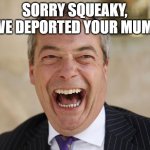 Sorry Squeaky | SORRY SQUEAKY, WE DEPORTED YOUR MUM! | image tagged in nigel farage | made w/ Imgflip meme maker