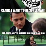 superman | CLARK: I WANT TO BE SUPERMAN! DAD: YOU'RE ADOPTED AND YOUR REAL PARENTS ARE DEAD. | image tagged in memes,finding neverland | made w/ Imgflip meme maker