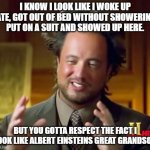 Insert witty title here | I KNOW I LOOK LIKE I WOKE UP LATE, GOT OUT OF BED WITHOUT SHOWERING. PUT ON A SUIT AND SHOWED UP HERE. BUT YOU GOTTA RESPECT THE FACT I LOOK | image tagged in memes,ancient aliens | made w/ Imgflip meme maker