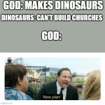 New plan | GOD: MAKES DINOSAURS; DINOSAURS: CAN'T BUILD CHURCHES; GOD: | image tagged in new plan | made w/ Imgflip meme maker
