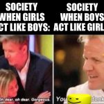 Creative use of a transparent image ;) | SOCIETY WHEN GIRLS ACT LIKE BOYS: SOCIETY WHEN BOYS ACT LIKE GIRLS: | image tagged in oh dear oh dear gorgeous,memes,funny memes | made w/ Imgflip meme maker