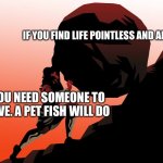 Eat it camus | IF YOU FIND LIFE POINTLESS AND ABSURD; YOU NEED SOMEONE TO LOVE. A PET FISH WILL DO | image tagged in greek mythology,pointless | made w/ Imgflip meme maker