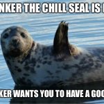 Chonker may return later | CHONKER THE CHILL SEAL IS HERE; CHONKER WANTS YOU TO HAVE A GOOD DAY | image tagged in seal | made w/ Imgflip meme maker