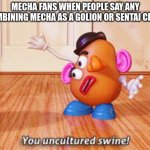 mecha meme: uncultured american | MECHA FANS WHEN PEOPLE SAY ANY COMBINING MECHA AS A GOLION OR SENTAI CLONE | image tagged in you uncultured swine | made w/ Imgflip meme maker