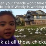 hahaha, I do that | When your friends won't take the dare to ask if Wendy is working today; Look at all those chickens! | image tagged in look at all those chickens | made w/ Imgflip meme maker