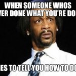 Your annoying co-worker | WHEN SOMEONE WHOS NEVER DONE WHAT YOU’RE DOING; TRIES TO TELL YOU HOW TO DO IT | image tagged in your annoying co-worker | made w/ Imgflip meme maker