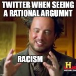 Hypocrisy is skyrocketing | TWITTER WHEN SEEING A RATIONAL ARGUMNT RACISM | image tagged in memes,ancient aliens,twitter | made w/ Imgflip meme maker