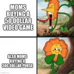 Why tho | MOMS BUYING A 50 DOLLAR VIDEO GAME; ALSO MOMS BUYING A 300 DOLLAR PURSE | image tagged in cuphead flower,but why tho,stop reading the tags,cuphead,video games | made w/ Imgflip meme maker