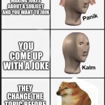 >:( | EVERYBODY'S MAKING JOKES ABOUT A SUBJECT AND YOU WANT TO JOIN; YOU COME UP WITH A JOKE; THEY CHANGE THE TOPIC BEFORE YOU CAN SAY IT | image tagged in panik kalm sad | made w/ Imgflip meme maker