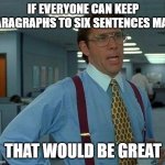 No Long Paragraphs | IF EVERYONE CAN KEEP PARAGRAPHS TO SIX SENTENCES MAX, THAT WOULD BE GREAT | image tagged in memes,that would be great | made w/ Imgflip meme maker