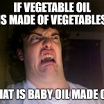 dont think about, just dont | IF VEGETABLE OIL IS MADE OF VEGETABLES WHAT IS BABY OIL MADE OF? | image tagged in memes,oh no | made w/ Imgflip meme maker