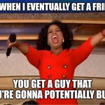 Don't. You. Dare. | ME WHEN I EVENTUALLY GET A FRIEND YOU GET A GUY THAT YOU'RE GONNA POTENTIALLY BULLY | image tagged in memes,oprah you get a | made w/ Imgflip meme maker