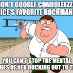 no | DON'T GOOGLE CONDOLEEZZA RICE'S FAVORITE ROCK BAND; YOU CAN'T STOP THE MENTAL IMAGES OF HER ROCKING OUT TO THEM | image tagged in don't search | made w/ Imgflip meme maker