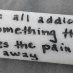 we're all addicted to something that takes the pain awayw