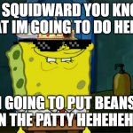 Don't You Squidward Meme | OH SQUIDWARD YOU KNOW WHAT IM GOING TO DO HEHEHE I GOING TO PUT BEANS IN THE PATTY HEHEHEHE | image tagged in memes,don't you squidward | made w/ Imgflip meme maker
