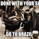 They said something that only warrants death or Brazil I choose the worst | I’M DONE WITH YOUR SH*T; GO TO BRAZIL | image tagged in madness - this is sparta | made w/ Imgflip meme maker