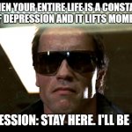 Don't worry. Depression will be back. | WHEN YOUR ENTIRE LIFE IS A CONSTANT STATE OF DEPRESSION AND IT LIFTS MOMENTARILY; DEPRESSION: STAY HERE. I'LL BE BACK | image tagged in ill be back | made w/ Imgflip meme maker