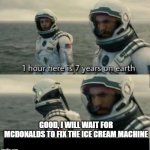1 Hour Here Is 7 Years on Earth | GOOD, I WILL WAIT FOR MCDONALDS TO FIX THE ICE CREAM MACHINE | image tagged in 1 hour here is 7 years on earth | made w/ Imgflip meme maker