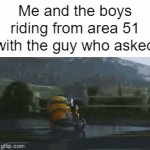 WE FOUND WHO ASKED | Me and the boys riding from area 51 with the guy who asked | image tagged in gifs,who asked | made w/ Imgflip video-to-gif maker