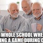 relatable memes | THE WHOLE SCHOOL WHEN IM PLAYING A GAME DURING CLASS | image tagged in hide the pain harold group project | made w/ Imgflip meme maker