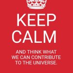 Keep Calm And Carry On Red | KEEP CALM AND THINK WHAT WE CAN CONTRIBUTE TO THE UNIVERSE. | image tagged in memes,keep calm and carry on red | made w/ Imgflip meme maker