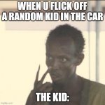 idk | WHEN U FLICK OFF A RANDOM KID IN THE CAR THE KID: | image tagged in memes,look at me | made w/ Imgflip meme maker