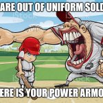 Don't have any? YOU EXPECT ME TO BELIEVE THAT, MAGGOT?! | YOU ARE OUT OF UNIFORM SOLDIER! WHERE IS YOUR POWER ARMOR?! | image tagged in baseball coach yelling at kid,fallout,drill sergeant,meme | made w/ Imgflip meme maker