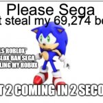 Sega steals sonic robux part 1 | don't steal my 69,274 bobux; *CALLS ROBLOX* HEY ROBLOX BAN SEGA FOR STEALING MY ROBUX; PART 2 COMING IN 2 SECONDS | image tagged in please sega,sonic,robux,roblox,sega | made w/ Imgflip meme maker