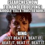 Just beat it , beat it | (SEARCHES HOW TO HANDLE BULLYING); GOOGLE: TELL A TRUSTED ADULT; BING: | image tagged in just beat it beat it | made w/ Imgflip meme maker