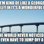 George | I'M KIND OF LIKE A GEORGE BAILEY IN IT'S A WONDERFUL LIFE; BUT THE WORLD NEVER NOTICED ME SO I DIDN'T EVEN HAVE TO JUMP OFF A  BRIDGE | image tagged in bridge | made w/ Imgflip meme maker