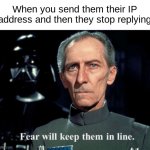Indeed. | When you send them their IP address and then they stop replying | image tagged in fear will keep them in line,funny memes,memes,star wars | made w/ Imgflip meme maker